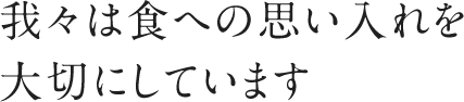 我々は食への思い入れを大切にしています