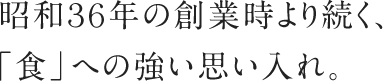 昭和36年の創業時より続く、「食」への強い思い入れ。